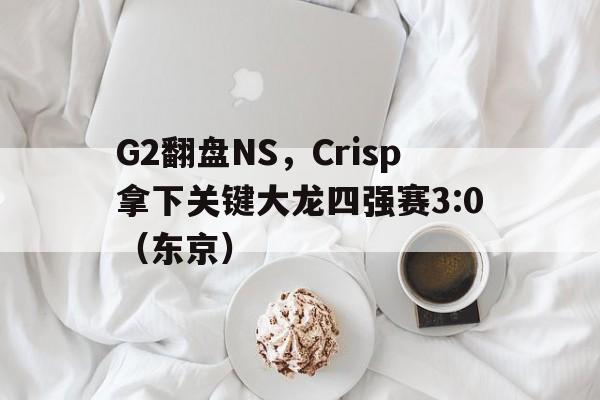 开云体育在线-G2翻盘NS，Crisp拿下关键大龙四强赛3:0（东京）